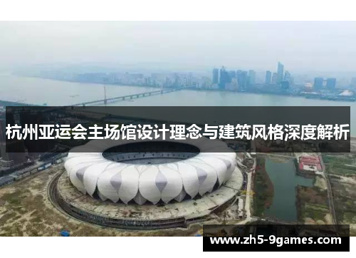 杭州亚运会主场馆设计理念与建筑风格深度解析 杭州亚运会主场馆设计理念与建筑风格深度解析