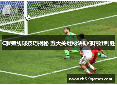 C罗弧线球技巧揭秘 五大关键秘诀助你精准制胜 C罗弧线球技巧揭秘 五大关键秘诀助你精准制胜
