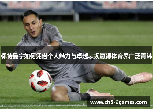 佩特曼宁如何凭借个人魅力与卓越表现赢得体育界广泛青睐 佩特曼宁如何凭借个人魅力与卓越表现赢得体育界广泛青睐