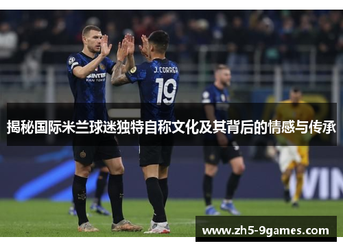 揭秘国际米兰球迷独特自称文化及其背后的情感与传承 揭秘国际米兰球迷独特自称文化及其背后的情感与传承