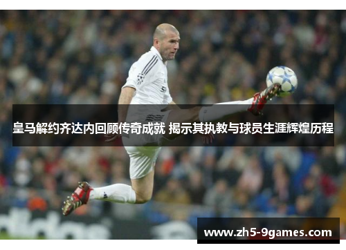 皇马解约齐达内回顾传奇成就 揭示其执教与球员生涯辉煌历程 皇马解约齐达内回顾传奇成就 揭示其执教与球员生涯辉煌历程