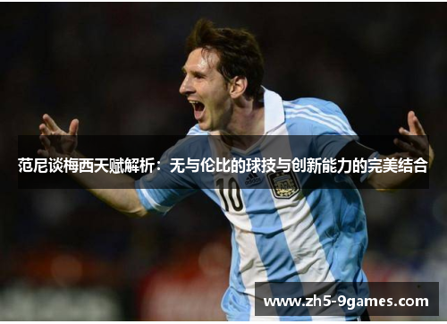 范尼谈梅西天赋解析:无与伦比的球技与创新能力的完美结合 范尼谈梅西天赋解析:无与伦比的球技与创新能力的完美结合