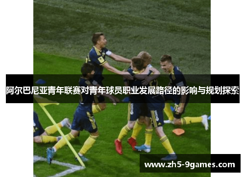 阿尔巴尼亚青年联赛对青年球员职业发展路径的影响与规划探索 阿尔巴尼亚青年联赛对青年球员职业发展路径的影响与规划探索