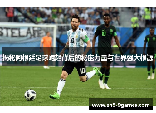 揭秘阿根廷足球崛起背后的秘密力量与世界强大根源 揭秘阿根廷足球崛起背后的秘密力量与世界强大根源
