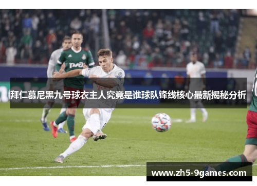 拜仁慕尼黑九号球衣主人究竟是谁球队锋线核心最新揭秘分析 拜仁慕尼黑九号球衣主人究竟是谁球队锋线核心最新揭秘分析