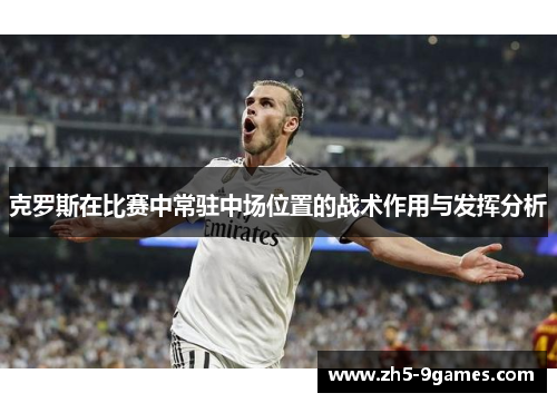克罗斯在比赛中常驻中场位置的战术作用与发挥分析 克罗斯在比赛中常驻中场位置的战术作用与发挥分析