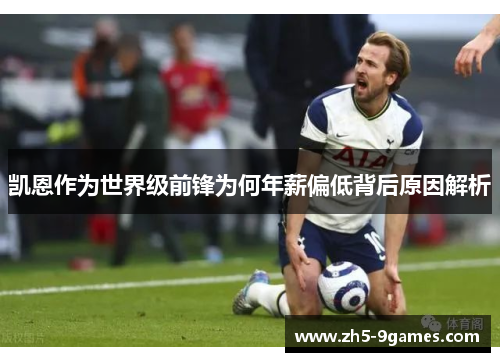 凯恩作为世界级前锋为何年薪偏低背后原因解析 凯恩作为世界级前锋为何年薪偏低背后原因解析