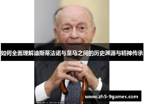 如何全面理解迪斯蒂法诺与皇马之间的历史渊源与精神传承 如何全面理解迪斯蒂法诺与皇马之间的历史渊源与精神传承