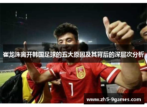崔龙洙离开韩国足球的五大原因及其背后的深层次分析 崔龙洙离开韩国足球的五大原因及其背后的深层次分析