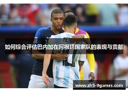 如何综合评估巴内加在阿根廷国家队的表现与贡献 如何综合评估巴内加在阿根廷国家队的表现与贡献