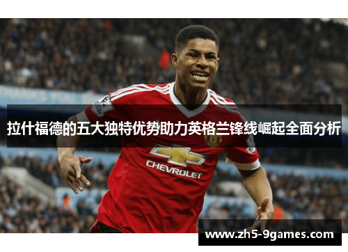 拉什福德的五大独特优势助力英格兰锋线崛起全面分析