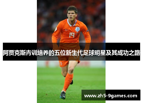 阿贾克斯青训培养的五位新生代足球明星及其成功之路 阿贾克斯青训培养的五位新生代足球明星及其成功之路
