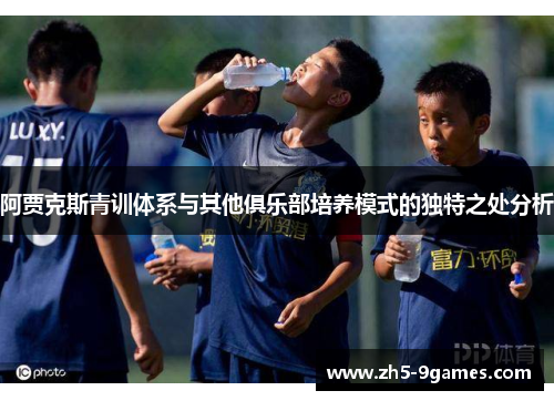 阿贾克斯青训体系与其他俱乐部培养模式的独特之处分析 阿贾克斯青训体系与其他俱乐部培养模式的独特之处分析