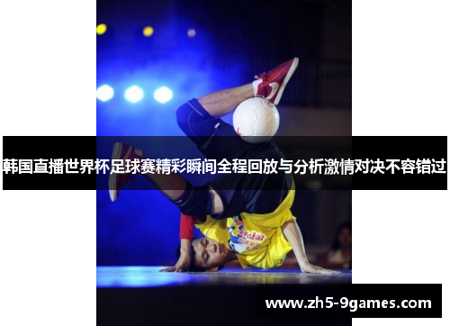 韩国直播世界杯足球赛精彩瞬间全程回放与分析激情对决不容错过 韩国直播世界杯足球赛精彩瞬间全程回放与分析激情对决不容错过