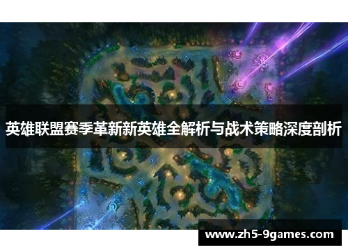 英雄联盟赛季革新新英雄全解析与战术策略深度剖析 英雄联盟赛季革新新英雄全解析与战术策略深度剖析
