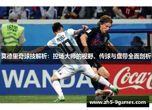 莫德里奇球技解析:控场大师的视野、传球与盘带全面剖析 莫德里奇球技解析:控场大师的视野、传球与盘带全面剖析