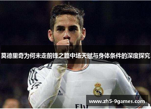 莫德里奇为何未走前锋之路中场天赋与身体条件的深度探究 莫德里奇为何未走前锋之路中场天赋与身体条件的深度探究