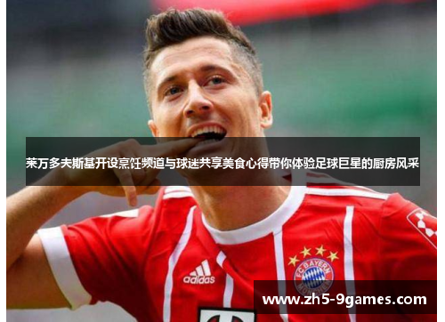 莱万多夫斯基开设烹饪频道与球迷共享美食心得带你体验足球巨星的厨房风采 莱万多夫斯基开设烹饪频道与球迷共享美食心得带你体验足球巨星的厨房风采