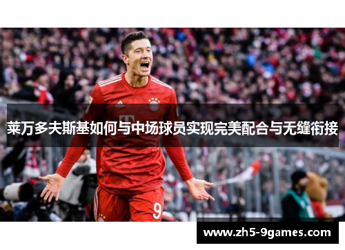 莱万多夫斯基如何与中场球员实现完美配合与无缝衔接 莱万多夫斯基如何与中场球员实现完美配合与无缝衔接