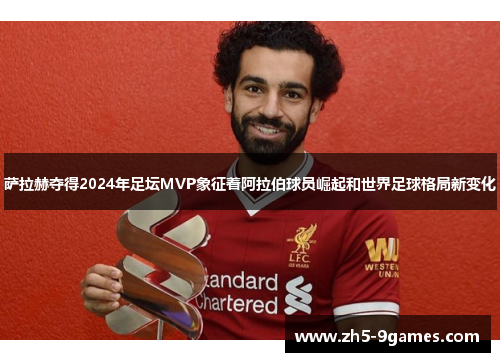 萨拉赫夺得2024年足坛MVP象征着阿拉伯球员崛起和世界足球格局新变化 萨拉赫夺得2024年足坛MVP象征着阿拉伯球员崛起和世界足球格局新变化