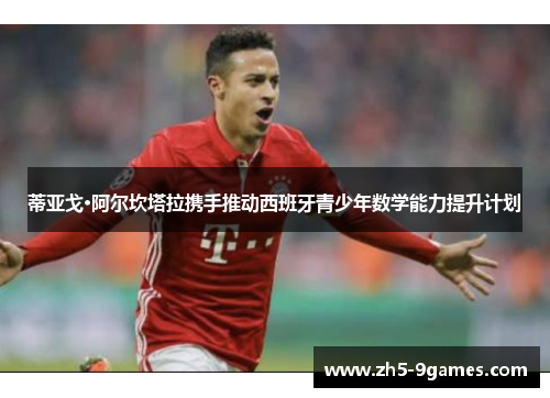 蒂亚戈·阿尔坎塔拉携手推动西班牙青少年数学能力提升计划