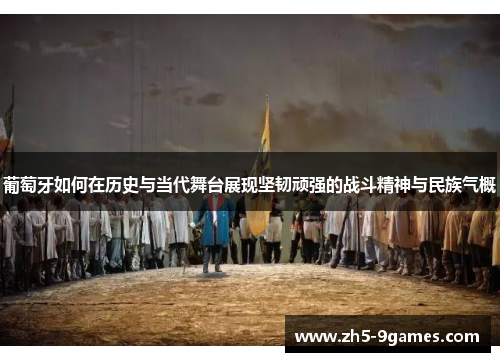 葡萄牙如何在历史与当代舞台展现坚韧顽强的战斗精神与民族气概 葡萄牙如何在历史与当代舞台展现坚韧顽强的战斗精神与民族气概