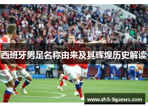 西班牙男足名称由来及其辉煌历史解读