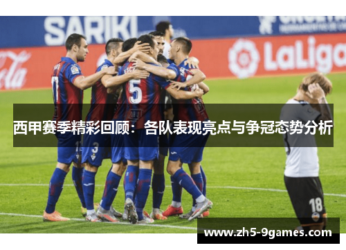 西甲赛季精彩回顾:各队表现亮点与争冠态势分析 西甲赛季精彩回顾:各队表现亮点与争冠态势分析