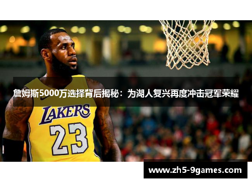 詹姆斯5000万选择背后揭秘:为湖人复兴再度冲击冠军荣耀 詹姆斯5000万选择背后揭秘:为湖人复兴再度冲击冠军荣耀