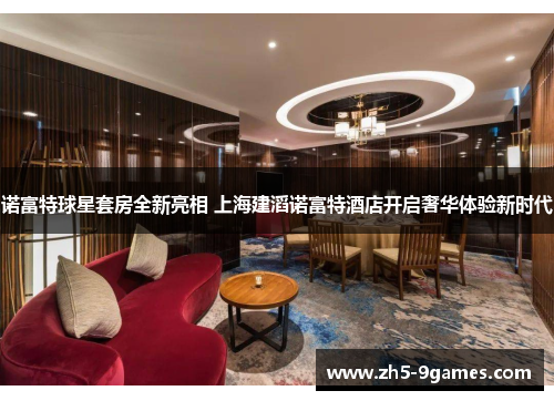 诺富特球星套房全新亮相 上海建滔诺富特酒店开启奢华体验新时代 诺富特球星套房全新亮相 上海建滔诺富特酒店开启奢华体验新时代