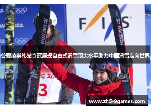 谷爱凌崇礼站夺冠展现自由式滑雪顶尖水平助力中国滑雪走向世界 谷爱凌崇礼站夺冠展现自由式滑雪顶尖水平助力中国滑雪走向世界
