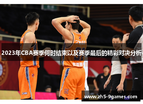 2023年CBA赛季何时结束以及赛季最后的精彩对决分析 2023年CBA赛季何时结束以及赛季最后的精彩对决分析
