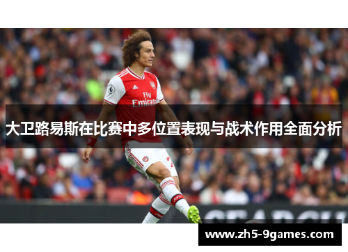 大卫路易斯在比赛中多位置表现与战术作用全面分析 大卫路易斯在比赛中多位置表现与战术作用全面分析
