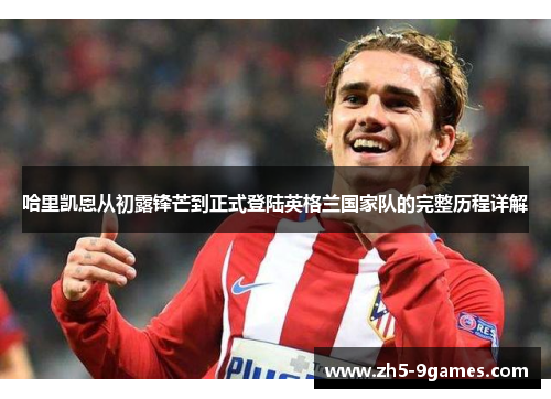 哈里凯恩从初露锋芒到正式登陆英格兰国家队的完整历程详解 哈里凯恩从初露锋芒到正式登陆英格兰国家队的完整历程详解