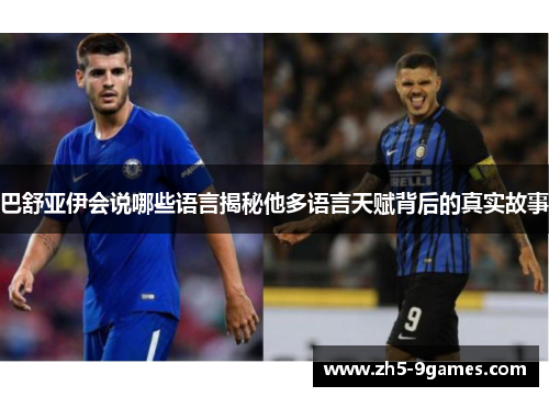 巴舒亚伊会说哪些语言揭秘他多语言天赋背后的真实故事 巴舒亚伊会说哪些语言揭秘他多语言天赋背后的真实故事