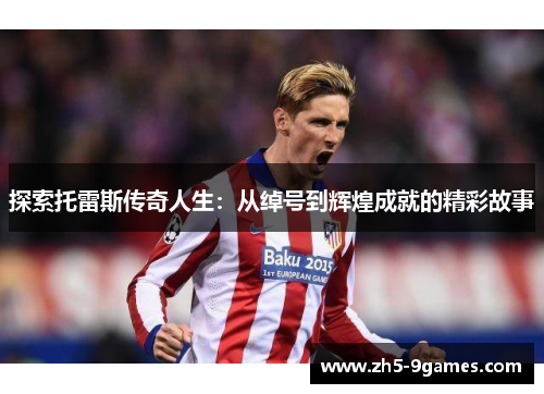 探索托雷斯传奇人生:从绰号到辉煌成就的精彩故事 探索托雷斯传奇人生:从绰号到辉煌成就的精彩故事