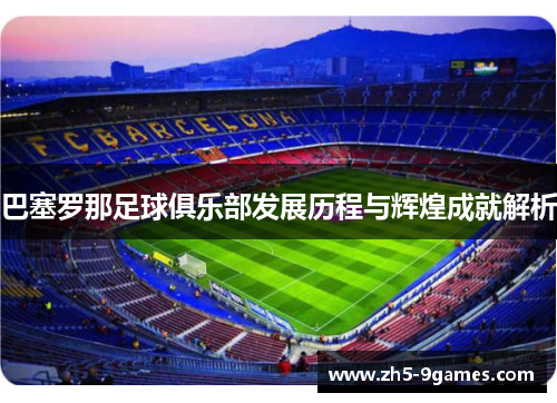 巴塞罗那足球俱乐部发展历程与辉煌成就解析 巴塞罗那足球俱乐部发展历程与辉煌成就解析