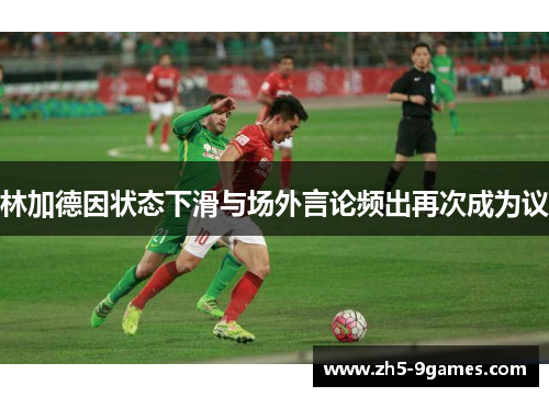 林加德因状态下滑与场外言论频出再次成为议 林加德因状态下滑与场外言论频出再次成为议