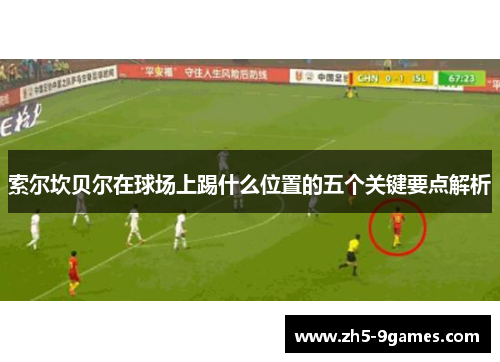 索尔坎贝尔在球场上踢什么位置的五个关键要点解析 索尔坎贝尔在球场上踢什么位置的五个关键要点解析