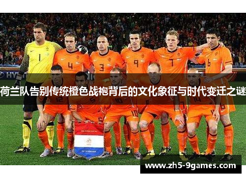 荷兰队告别传统橙色战袍背后的文化象征与时代变迁之谜