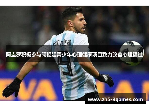 阿圭罗积极参与阿根廷青少年心理健康项目致力改善心理福祉 阿圭罗积极参与阿根廷青少年心理健康项目致力改善心理福祉