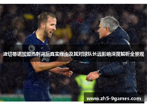 波切蒂诺加盟热刺背后真实缘由及其对球队长远影响深度解析全景观 波切蒂诺加盟热刺背后真实缘由及其对球队长远影响深度解析全景观
