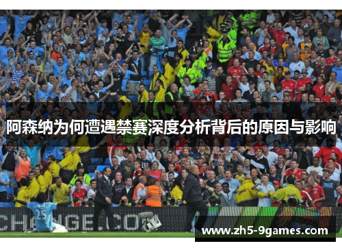 阿森纳为何遭遇禁赛深度分析背后的原因与影响 阿森纳为何遭遇禁赛深度分析背后的原因与影响