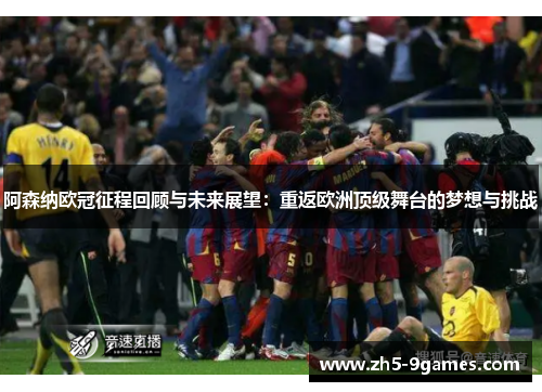 阿森纳欧冠征程回顾与未来展望:重返欧洲顶级舞台的梦想与挑战 阿森纳欧冠征程回顾与未来展望:重返欧洲顶级舞台的梦想与挑战