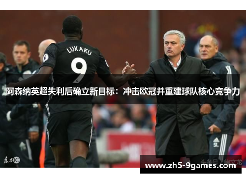 阿森纳英超失利后确立新目标:冲击欧冠并重建球队核心竞争力 阿森纳英超失利后确立新目标:冲击欧冠并重建球队核心竞争力