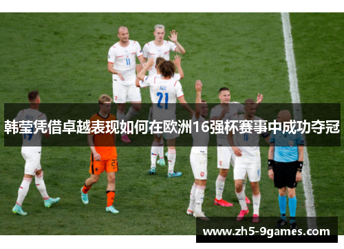 韩莹凭借卓越表现如何在欧洲16强杯赛事中成功夺冠