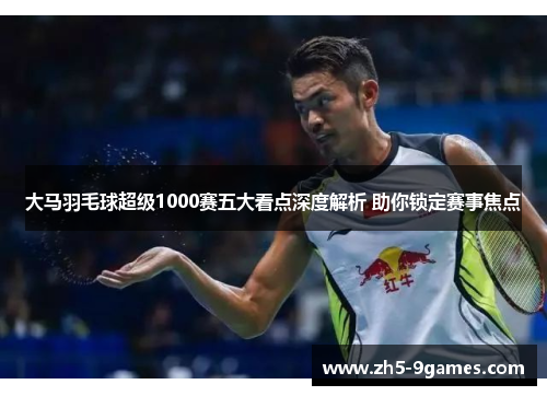大马羽毛球超级1000赛五大看点深度解析 助你锁定赛事焦点