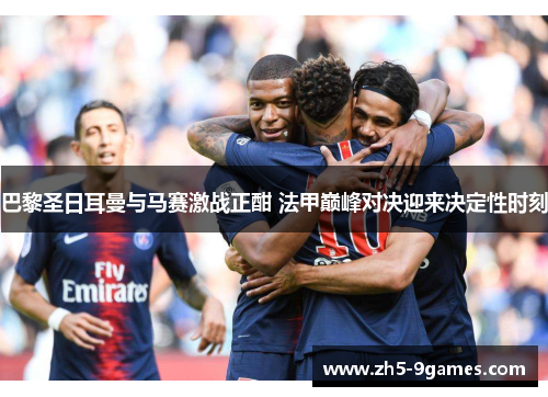 巴黎圣日耳曼与马赛激战正酣 法甲巅峰对决迎来决定性时刻