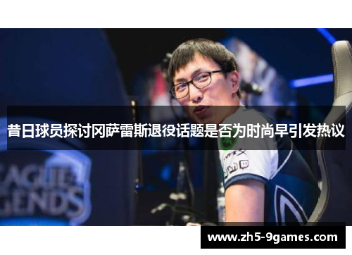 昔日球员探讨冈萨雷斯退役话题是否为时尚早引发热议