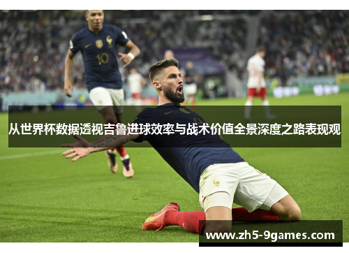 从世界杯数据透视吉鲁进球效率与战术价值全景深度之路表现观